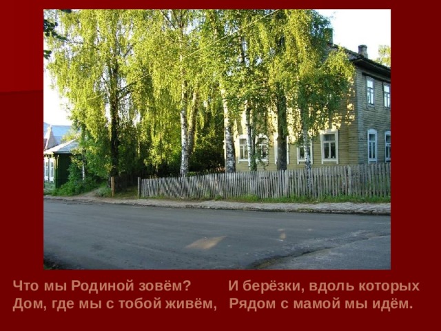 Что мы Родиной зовём? И берёзки, вдоль которых Дом, где мы с тобой живём, Рядом с мамой мы идём. 