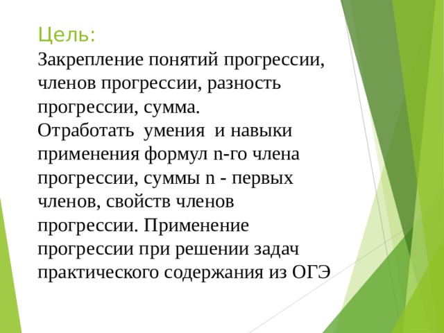 Цель:  Закрепление понятий прогрессии, членов прогрессии, разность прогрессии, сумма.  Отработать умения и навыки применения формул n -го члена прогрессии, суммы n - первых членов, свойств членов прогрессии. Применение прогрессии при решении задач практического содержания из ОГЭ   