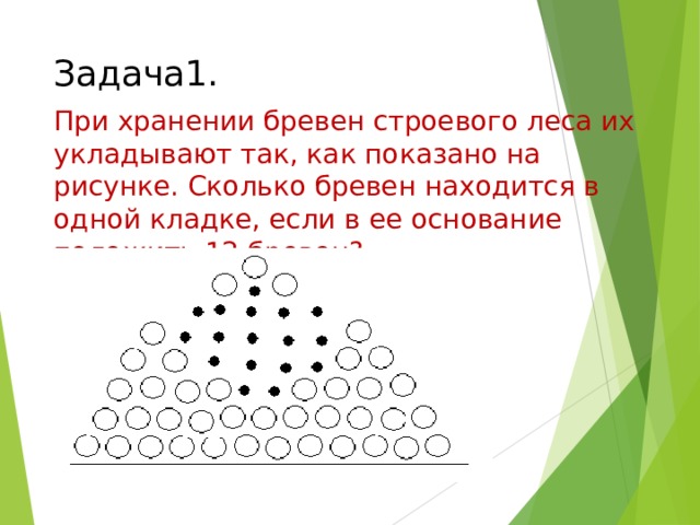 Задача1. При хранении бревен строевого леса их укладывают так, как показано на рисунке. Сколько бревен находится в одной кладке, если в ее основание положить 12 бревен? Найти надо сумму арифметической прогрессии, если первый член 12, последний 1. всего рядов 12.  