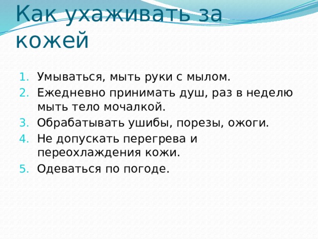 Как ухаживать за кожей Умываться, мыть руки с мылом. Ежедневно принимать душ, раз в неделю мыть тело мочалкой. Обрабатывать ушибы, порезы, ожоги. Не допускать перегрева и переохлаждения кожи. Одеваться по погоде. 