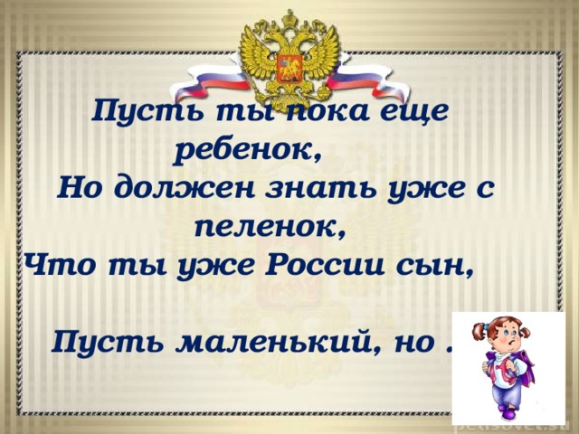 Пусть ты пока еще ребенок,  Но должен знать уже с пеленок, Что ты уже России сын, Пусть маленький, но … 