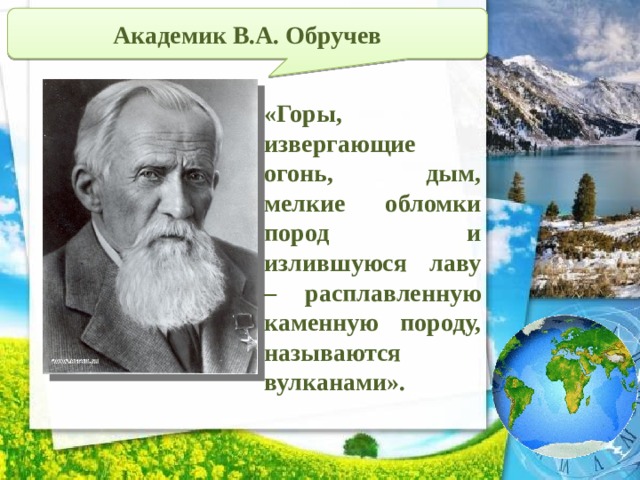 Академик В.А. Обручев «Горы, извергающие огонь, дым, мелкие обломки пород и излившуюся лаву – расплавленную каменную породу, называются вулканами». 