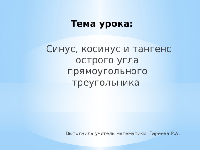Тема урока:  Синус, косинус и тангенс острого угла прямоугольного треугольника Выполнила учитель математики Гареева Р.А. 