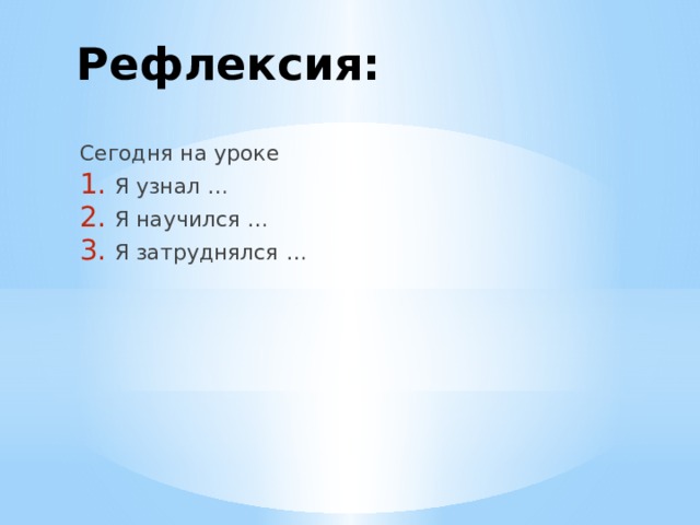 Рефлексия: Сегодня на уроке Я узнал … Я научился … Я затруднялся … 