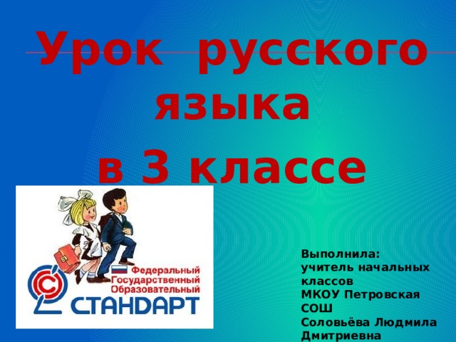 Урок русского языка в 3 классе Выполнила: учитель начальных классов МКОУ Петровская СОШ Соловьёва Людмила Дмитриевна 