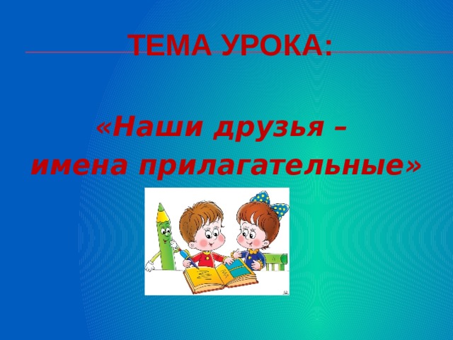 Тема урока: «Наши друзья – имена прилагательные» 