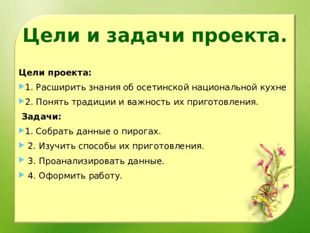 Цели и задачи проекта.   Цели проекта: 1. Расширить знания об осетинской национальной кухне 2. Понять традиции и важность их приготовления.  Задачи: 1. Собрать данные о пирогах.  2. Изучить способы их приготовления.  3. Проанализировать данные.  4. Оформить работу.   