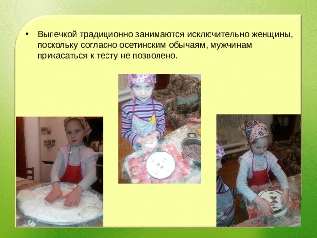 Выпечкой традиционно занимаются исключительно женщины, поскольку согласно осетинским обычаям, мужчинам прикасаться к тесту не позволено.  