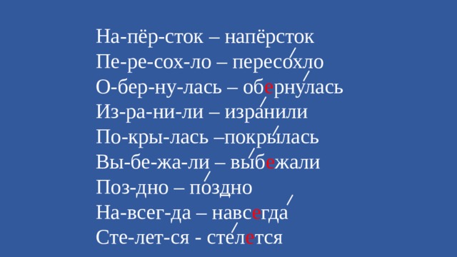 На-пёр-сток – напёрсток Пе-ре-сох-ло – пересохло О-бер-ну-лась – об е рнулась Из-ра-ни-ли – изранили По-кры-лась –покрылась Вы-бе-жа-ли – выб е жали Поз-дно – поз д но На-всег-да – навс е гда Сте-лет-ся - стел е тся