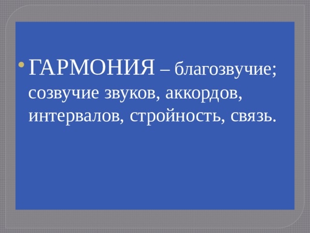 ГАРМОНИЯ – благозвучие;  созвучие звуков, аккордов, интервалов, стройность, связь. 