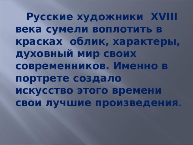 Русские художники XVIII века сумели воплотить в красках облик, характеры, духовный мир своих современников. Именно в портрете создало искусство этого времени свои лучшие произведения . 