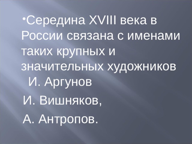 Середина XVIII века в России связана с именами таких крупных и значительных художников И. Аргунов И. Вишняков, А. Антропов. 
