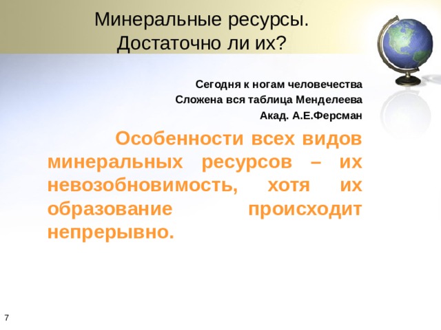 Минеральные ресурсы. Достаточно ли их? Сегодня к ногам человечества Сложена вся таблица Менделеева Акад. А.Е.Ферсман  Особенности всех видов минеральных ресурсов – их невозобновимость, хотя их образование происходит непрерывно. 4 