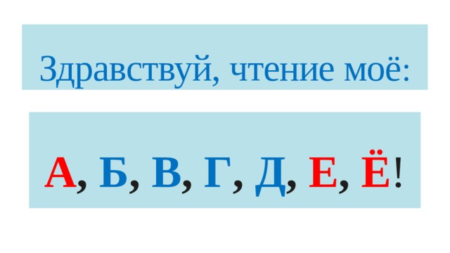 Здравствуй, чтение моё :   А , Б , В , Г , Д , Е , Ё ! 