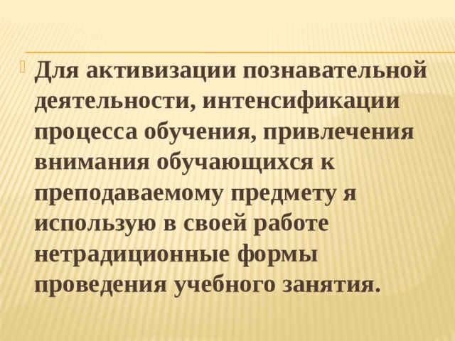 Для активизации познавательной деятельности, интенсификации процесса обучения, привлечения внимания обучающихся к преподаваемому предмету я использую в своей работе нетрадиционные формы проведения учебного занятия. 