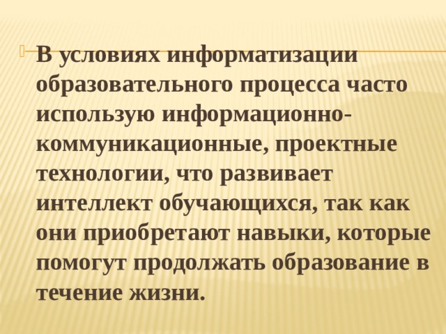 В условиях информатизации образовательного процесса часто использую информационно-коммуникационные, проектные технологии, что развивает интеллект обучающихся, так как они приобретают навыки, которые помогут продолжать образование в течение жизни. 