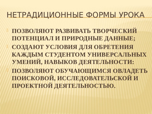 НЕТРАДИЦИОННЫЕ ФОРМЫ УРОКА ПОЗВОЛЯЮТ РАЗВИВАТЬ ТВОРЧЕСКИЙ ПОТЕНЦИАЛ И ПРИРОДНЫЕ ДАННЫЕ; СОЗДАЮТ УСЛОВИЯ ДЛЯ ОБРЕТЕНИЯ КАЖДЫМ СТУДЕНТОМ УНИВЕРСАЛЬНЫХ УМЕНИЙ, НАВЫКОВ ДЕЯТЕЛЬНОСТИ: ПОЗВОЛЯЮТ ОБУЧАЮЩИМСЯ ОВЛАДЕТЬ ПОИСКОВОЙ, ИССЛЕДОВАТЕЛЬСКОЙ И ПРОЕКТНОЙ ДЕЯТЕЛЬНОСТЬЮ. 