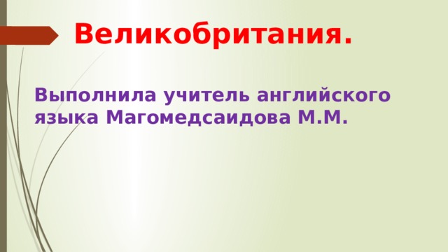  Великобритания.   Выполнила учитель английского языка Магомедсаидова М.М. 