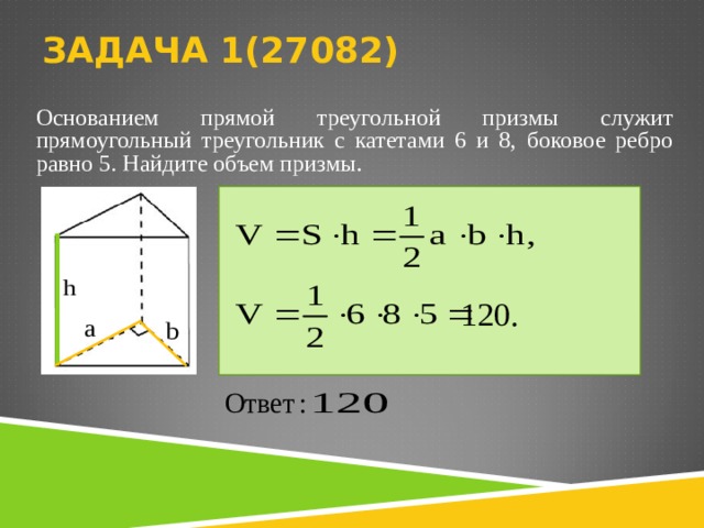ЗАДАЧА 1(27082)   Основанием прямой треугольной призмы служит прямоугольный тре­угольник с катетами 6 и 8, боковое ребро равно 5. Найдите объем приз­мы .