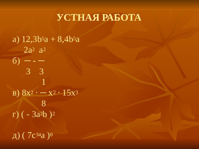 УСТНАЯ РАБОТА  а) 12,3 b 5 а + 8,4 b 5 а  2а 2 а 2  б) ─ - ─  3 3  1  в) 8х 2 ∙ ─ х 2 ∙ 15х 3  8   г) ( - 3а 2 b ) 2  д) ( 7с 34 а ) 0  
