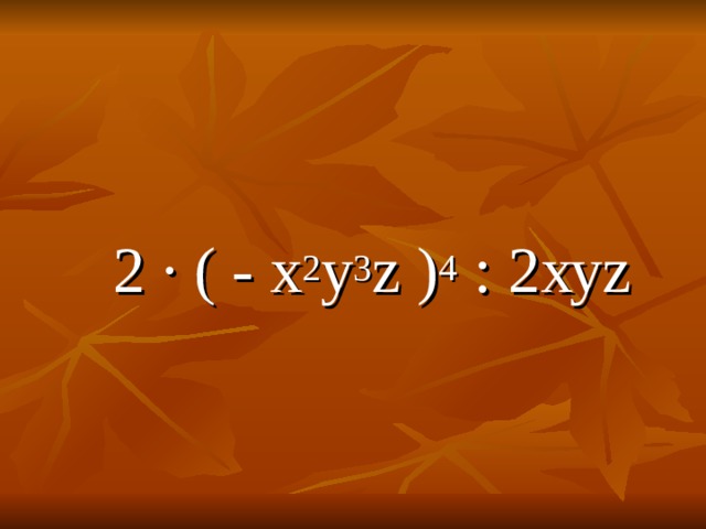  2 ∙ ( - х 2 у 3 z ) 4  : 2ху z 
