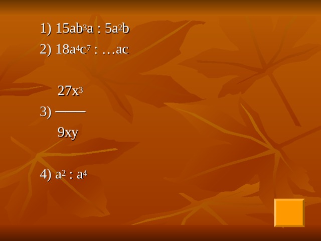   1) 15а b 3 а : 5а 2 b   2) 18а 4 с 7 : …ас   27х 3   3) ───    9ху   4) а 2 : а 4 