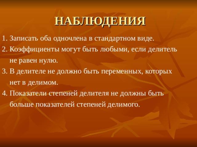 1. Записать оба одночлена в стандартном виде. 2. Коэффициенты могут быть любыми, если делитель  не равен нулю. 3. В делителе не должно быть переменных, которых  нет в делимом. 4. Показатели степеней делителя не должны быть  больше показателей степеней делимого. 