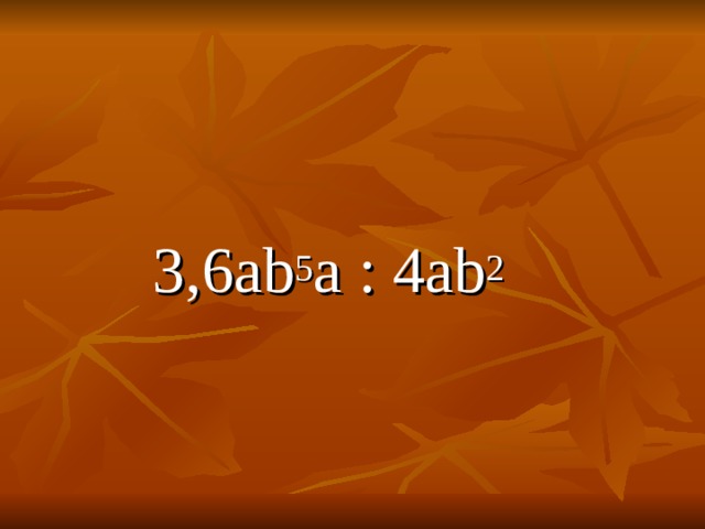   3 ,6а b 5 а : 4а b 2 