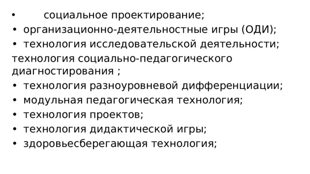  социальное проектирование; •  организационно-деятельностные игры (ОДИ); •  технология исследовательской деятельности; технология социально-педагогического диагностирования ; •  технология разноуровневой дифференциации; •  модульная педагогическая технология; •  технология проектов; •  технология дидактической игры; •  здоровьесберегающая технология;  