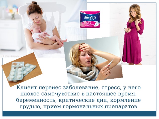 Клиент перенес заболевание, стресс, у него плохое самочувствие в настоящее время, беременность, критические дни, кормление грудью, прием гормональных препаратов 