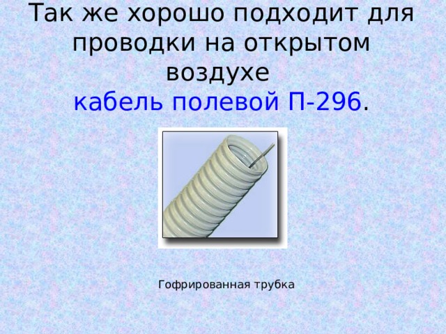 Так же хорошо подходит для проводки на открытом воздухе кабель полевой П-296 . Гофрированная трубка 