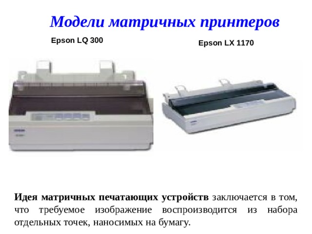  Модели матричных принтеров   Epson LQ 300  Epson LX 1170 Идея матричных печатающих устройств заключается в том, что требуемое изображение воспроизводится из набора отдельных точек, наносимых на бумагу. 