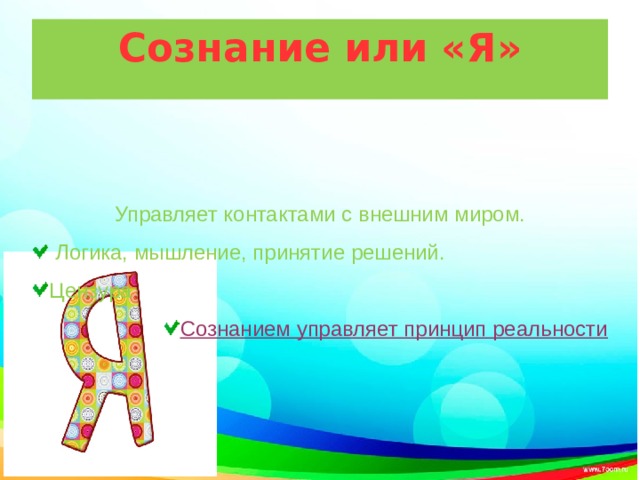 Сознание или «Я» Управляет контактами с внешним миром.  Логика, мышление, принятие решений. Цензура Сознанием управляет принцип реальности 