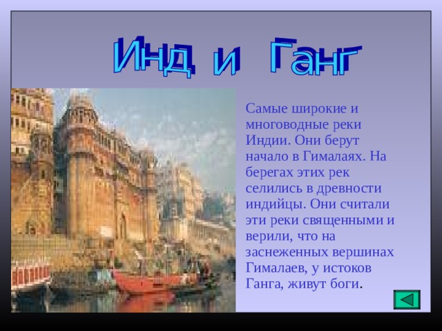 Самые широкие и многоводные реки Индии. Они берут начало в Гималаях. На берегах этих рек селились в древности индийцы. Они считали эти реки священными и верили, что на заснеженных вершинах Гималаев, у истоков Ганга, живут боги . 