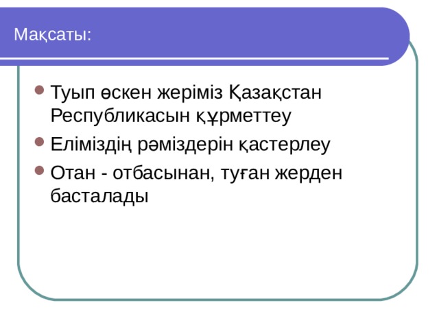 Мақсаты:  Туып өскен жеріміз Қазақстан Республикасын құрметтеу Еліміздің рәміздерін қастерлеу Отан - отбасынан, туған жерден басталады 