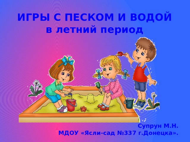 ИГРЫ С ПЕСКОМ И ВОДОЙ  в летний период           Супрун М.Н.  МДОУ «Ясли-сад №337 г.Донецка». 