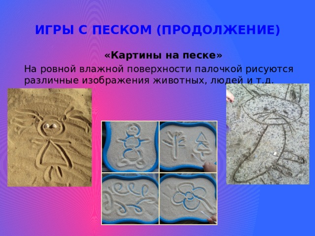 ИГРЫ С ПЕСКОМ (ПРОДОЛЖЕНИЕ) «Картины на песке» На ровной влажной поверхности палочкой рисуются различные изображения животных, людей и т.д. 