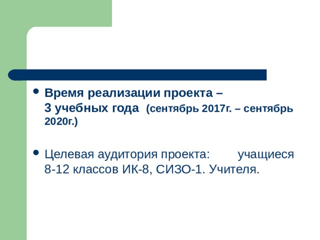 Время реализации проекта –  3 учебных года  (сентябрь 2017г. – сентябрь 2020г.)  Целевая аудитория проекта: учащиеся 8-12 классов ИК-8, СИЗО-1. Учителя. 