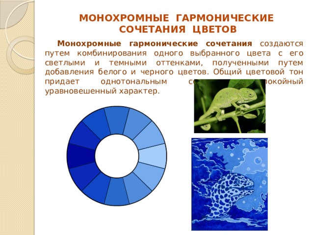 МОНОХРОМНЫЕ ГАРМОНИЧЕСКИЕ СОЧЕТАНИЯ ЦВЕТОВ Монохромные гармонические сочетания создаются путем комбинирования одного выбранного цвета с его светлыми и темными оттенками, полученными путем добавления белого и черного цветов. Общий цветовой тон придает однотональным сочетаниям спокойный уравновешенный характер. 