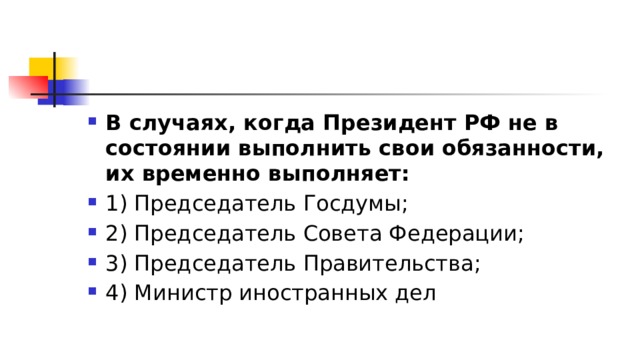 В случаях, когда Президент РФ не в состоянии выполнить свои обязанности, их временно выполняет: 1)​ Председатель Госдумы; 2)​ Председатель Совета Федерации; 3)​ Председатель Правительства; 4)​ Министр иностранных дел 