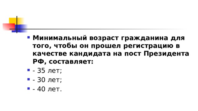 Минимальный возраст гражданина для того, чтобы он прошел регистрацию в качестве кандидата на пост Президента РФ, составляет:  - 35 лет; - 30 лет; - 40 лет. 