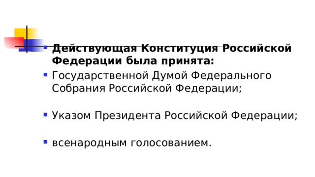 Действующая Конституция Российской Федерации была принята: Государственной Думой Федерального Собрания Российской Федерации;   Указом Президента Российской Федерации;   всенародным голосованием. 