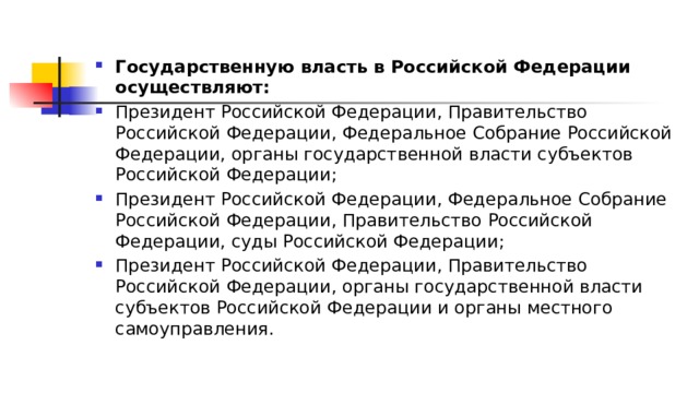 Государственную власть в Российской Федерации осуществляют: Президент Российской Федерации, Правительство Российской Федерации, Федеральное Собрание Российской Федерации, органы государственной власти субъектов Российской Федерации; Президент Российской Федерации, Федеральное Собрание Российской Федерации, Правительство Российской Федерации, суды Российской Федерации; Президент Российской Федерации, Правительство Российской Федерации, органы государственной власти субъектов Российской Федерации и органы местного самоуправления. 