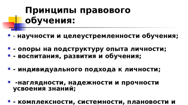 Принципы правового обучения: - научности и целеустремленности обучения; - опоры на подструктуру опыта личности; - воспитания, развития и обучения; - индивидуального подхода к личности;  -наглядности, надежности и прочности усвоения знаний; - комплексности, системности, плановости и последовательности обучения; 