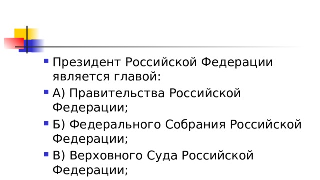 Президент Российской Федерации является главой: А) Правительства Российской Федерации; Б) Федерального Собрания Российской Федерации; В) Верховного Суда Российской Федерации; Г) государства. 