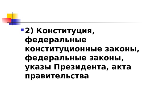 2)​ Конституция, федеральные конституционные законы, федеральные законы, указы Президента, акта правительства 
