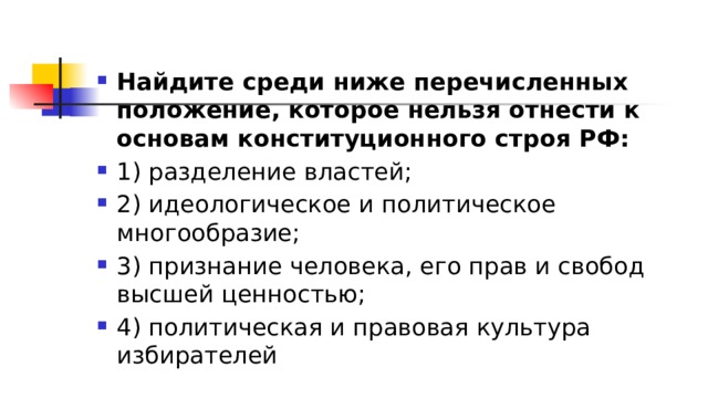 Найдите среди ниже перечисленных положение, которое нельзя отнести к основам конституционного строя РФ: 1)​ разделение властей; 2)​ идеологическое и политическое многообразие; 3)​ признание человека, его прав и свобод высшей ценностью; 4)​ политическая и правовая культура избирателей 