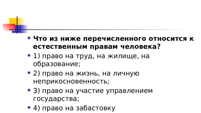 Что из ниже перечисленного относится к естественным правам человека? 1)​ право на труд, на жилище, на образование; 2)​ право на жизнь, на личную неприкосновенность; 3)​ право на участие управлением государства; 4)​ право на забастовку 