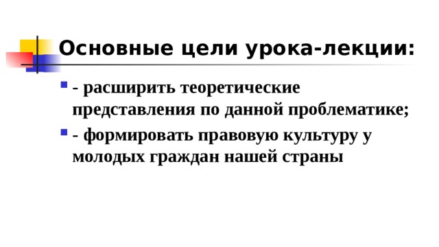 Основные цели урока-лекции: - расширить теоретические представления по данной проблематике; - формировать правовую культуру у молодых граждан нашей страны 