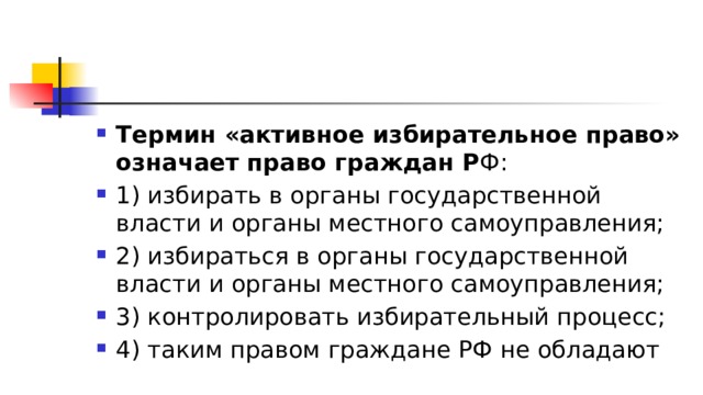 Термин «активное избирательное право» означает право граждан Р Ф: 1)​ избирать в органы государственной власти и органы местного самоуправления; 2)​ избираться в органы государственной власти и органы местного самоуправления; 3)​ контролировать избирательный процесс; 4)​ таким правом граждане РФ не обладают 